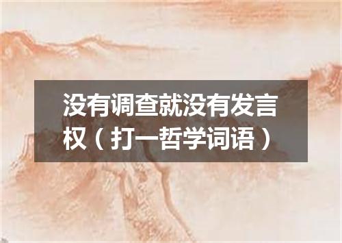 没有调查就没有发言权（打一哲学词语）