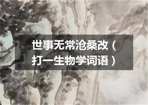 世事无常沧桑改（打一生物学词语）