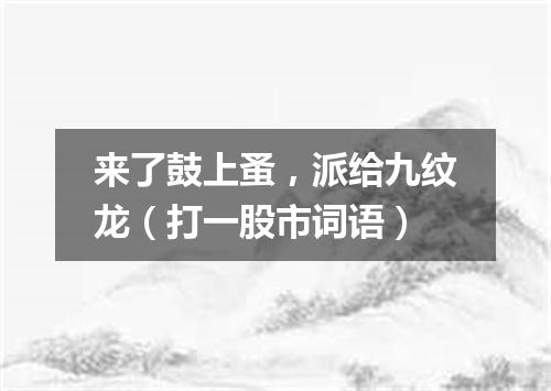 来了鼓上蚤，派给九纹龙（打一股市词语）