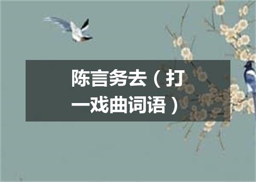 陈言务去（打一戏曲词语）