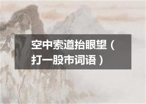 空中索道抬眼望（打一股市词语）