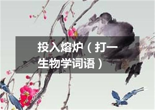 投入熔炉（打一生物学词语）