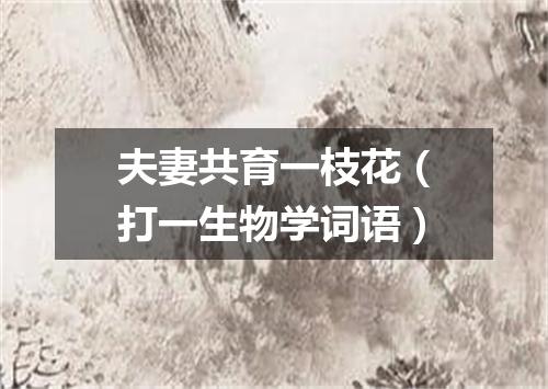 夫妻共育一枝花（打一生物学词语）