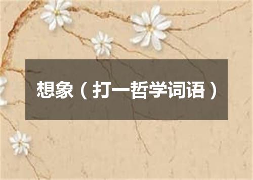 想象（打一哲学词语）