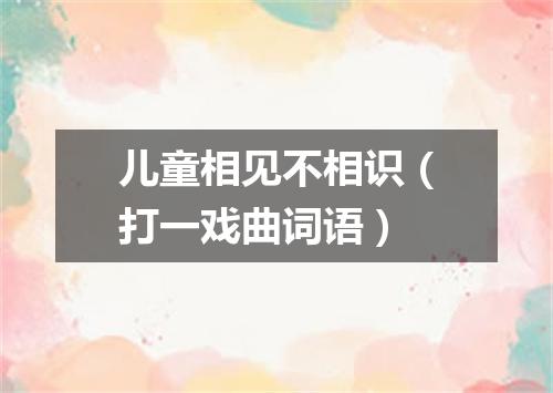 儿童相见不相识（打一戏曲词语）