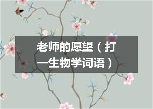 老师的愿望（打一生物学词语）