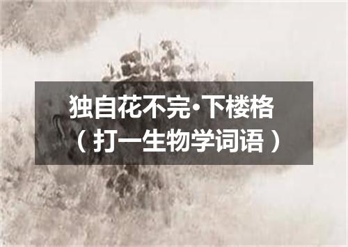 独自花不完·下楼格（打一生物学词语）