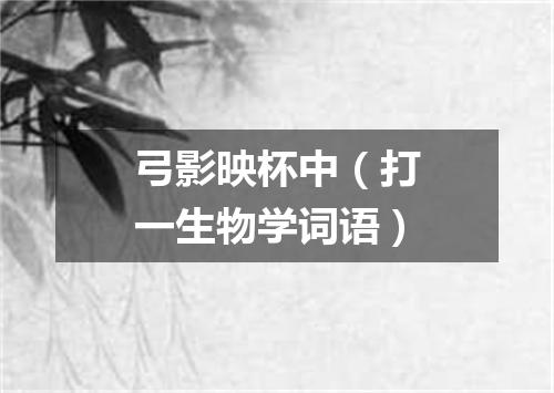 弓影映杯中（打一生物学词语）