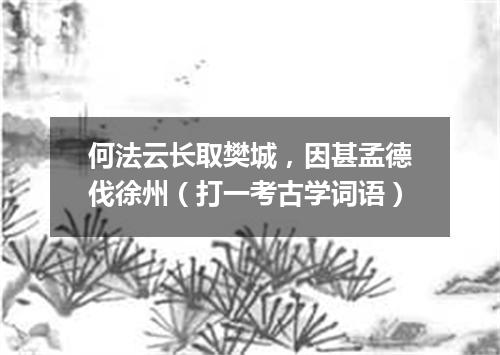 何法云长取樊城，因甚孟德伐徐州（打一考古学词语）