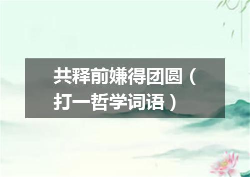 共释前嫌得团圆（打一哲学词语）