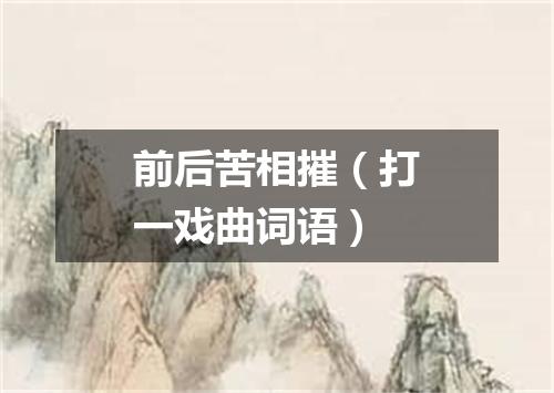 前后苦相摧（打一戏曲词语）