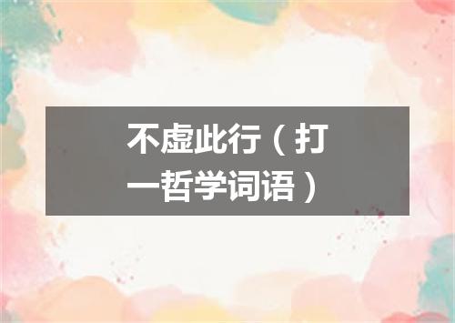 不虚此行（打一哲学词语）