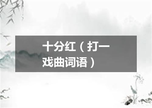 十分红（打一戏曲词语）