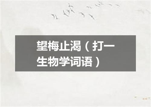 望梅止渴（打一生物学词语）