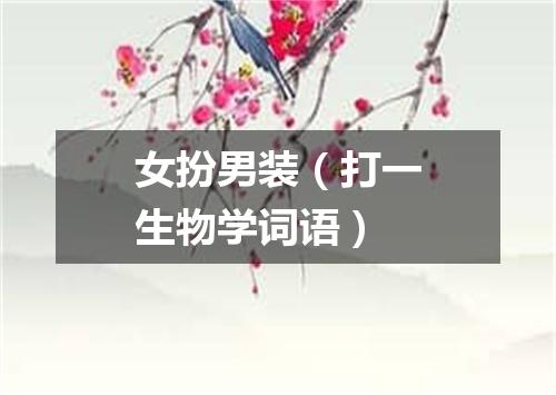 女扮男装（打一生物学词语）