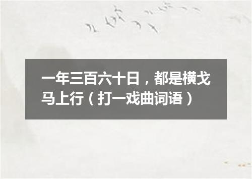 一年三百六十日，都是横戈马上行（打一戏曲词语）
