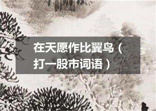 在天愿作比翼鸟（打一股市词语）