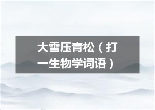 大雪压青松（打一生物学词语）