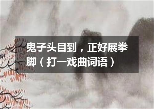 鬼子头目到，正好展拳脚（打一戏曲词语）