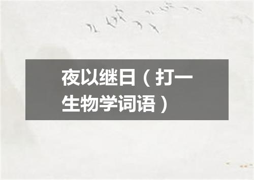 夜以继日（打一生物学词语）