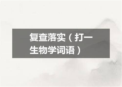 复查落实（打一生物学词语）