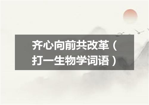 齐心向前共改革（打一生物学词语）