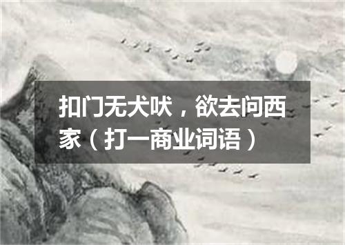 扣门无犬吠，欲去问西家（打一商业词语）