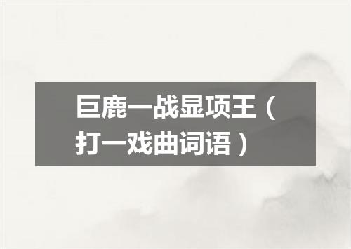 巨鹿一战显项王（打一戏曲词语）