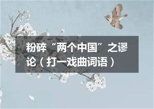 粉碎“两个中国”之谬论（打一戏曲词语）