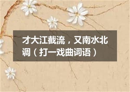 才大江截流，又南水北调（打一戏曲词语）