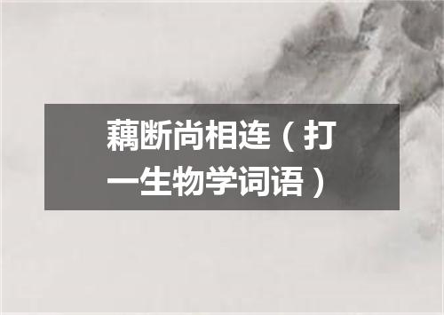 藕断尚相连（打一生物学词语）
