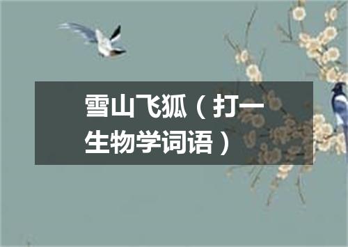 雪山飞狐（打一生物学词语）