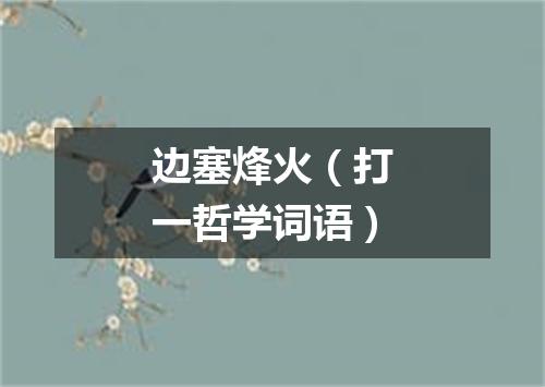 边塞烽火（打一哲学词语）