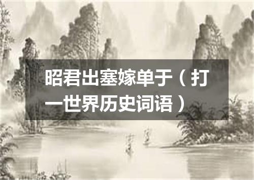 昭君出塞嫁单于（打一世界历史词语）