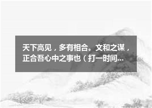 天下高见，多有相合。文和之谋，正合吾心中之事也（打一时间用语）