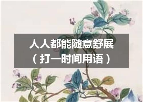 人人都能随意舒展（打一时间用语）