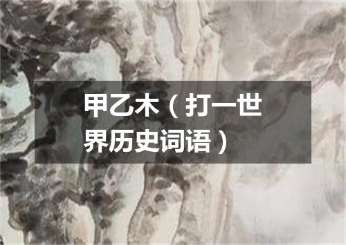 甲乙木（打一世界历史词语）