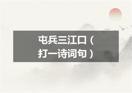 屯兵三江口（打一诗词句）