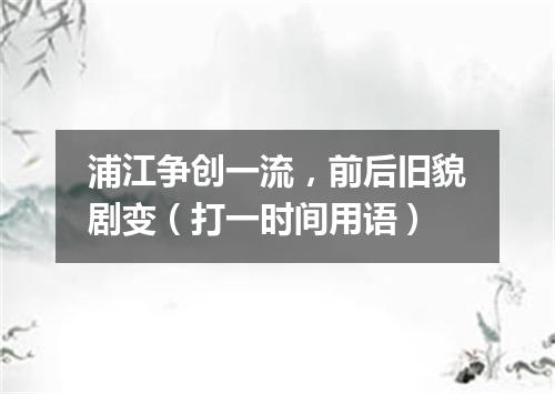 浦江争创一流，前后旧貌剧变（打一时间用语）