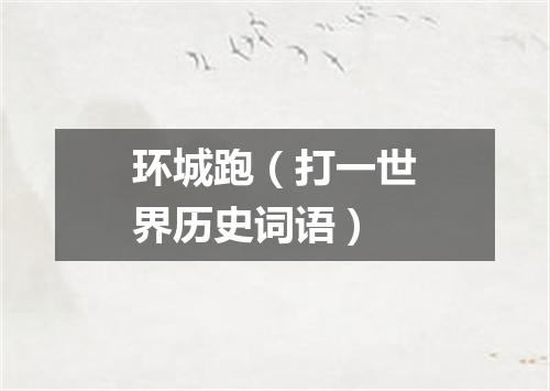 环城跑（打一世界历史词语）