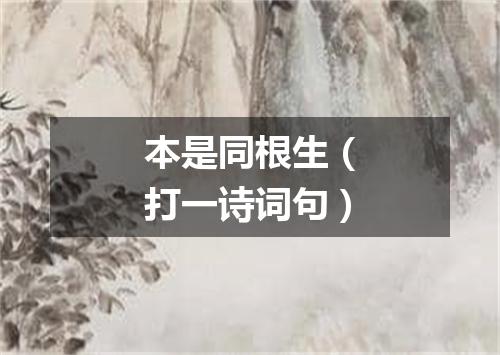 本是同根生（打一诗词句）