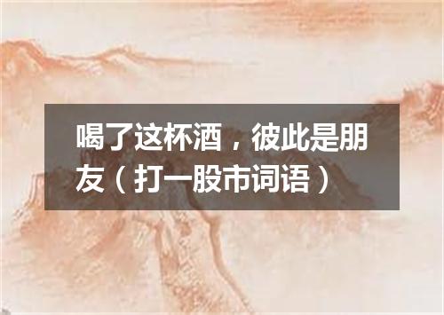 喝了这杯酒，彼此是朋友（打一股市词语）