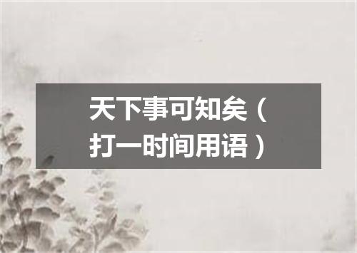 天下事可知矣（打一时间用语）