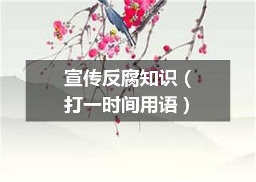 宣传反腐知识（打一时间用语）