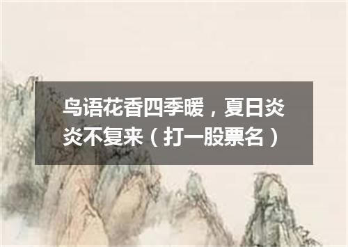 鸟语花香四季暖，夏日炎炎不复来（打一股票名）