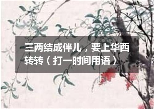 三两结成伴儿，要上华西转转（打一时间用语）