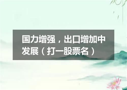 国力增强，出口增加中发展（打一股票名）