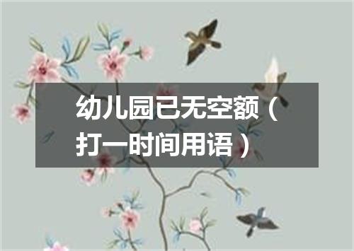 幼儿园已无空额（打一时间用语）