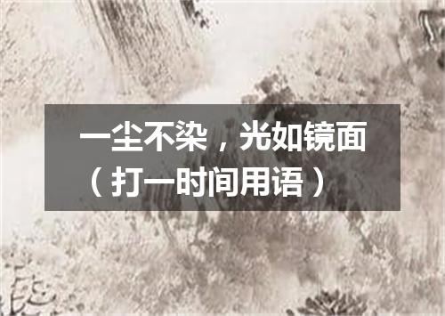 一尘不染，光如镜面（打一时间用语）