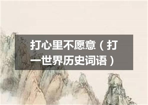 打心里不愿意（打一世界历史词语）